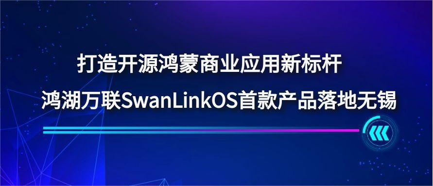 打造开源鸿蒙贸易利用新标杆，鸿湖万联SwanLinkOS首款产品落地无锡